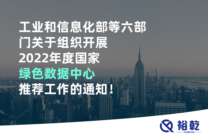 工業(yè)和信息化部等六部門關(guān)于組織開展2022年度國家綠色數(shù)據(jù)中心推薦工作的通知！