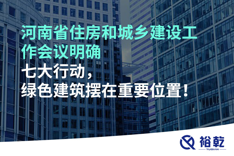 河南省住房和城鄉(xiāng)建設(shè)工作會議明確七大行動，綠色建筑擺在重要位置！