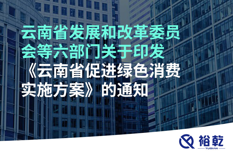 云南省發(fā)展和改革委員會等六部門關于印發(fā)《云南省促進綠色消費實施方案》的通知